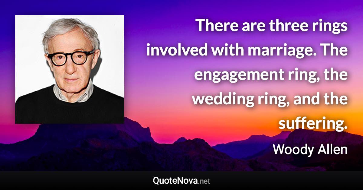 There are three rings involved with marriage. The engagement ring, the wedding ring, and the suffering. - Woody Allen quote