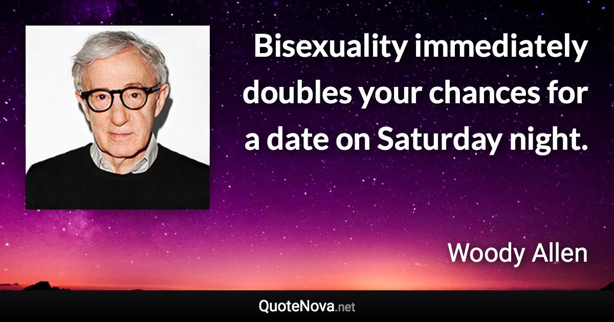 Bisexuality immediately doubles your chances for a date on Saturday night. - Woody Allen quote