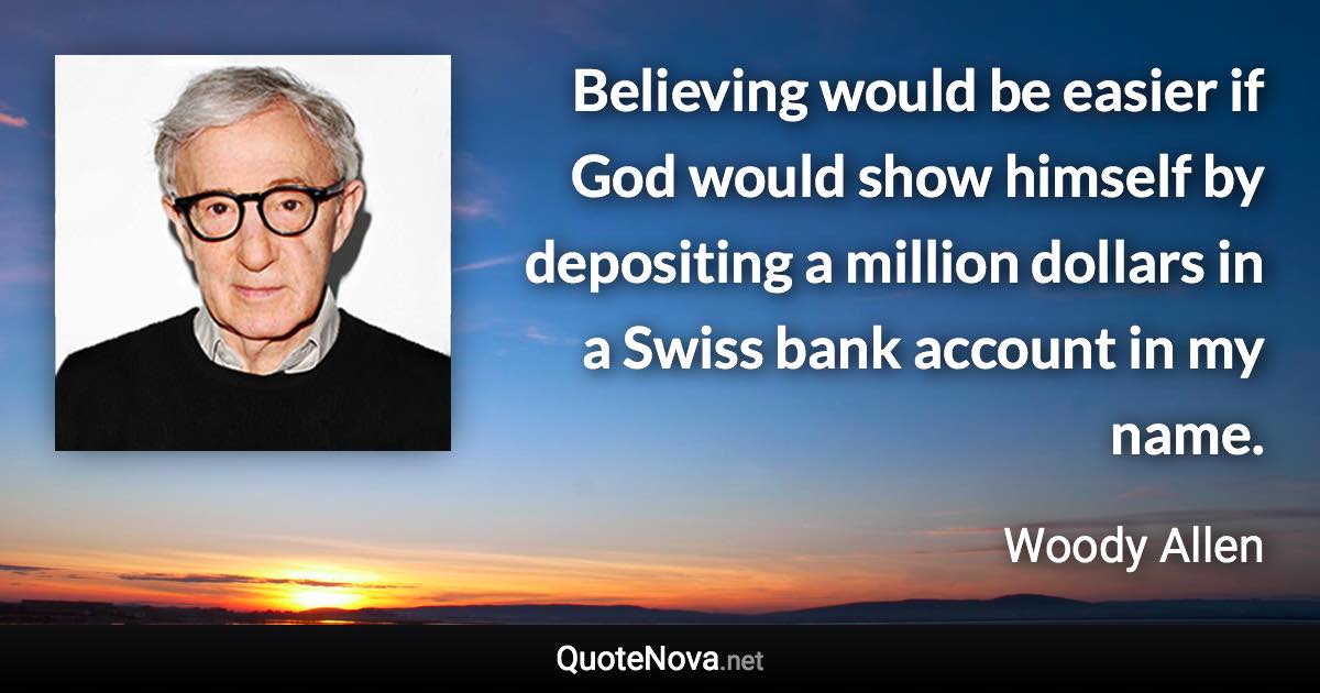 Believing would be easier if God would show himself by depositing a million dollars in a Swiss bank account in my name. - Woody Allen quote