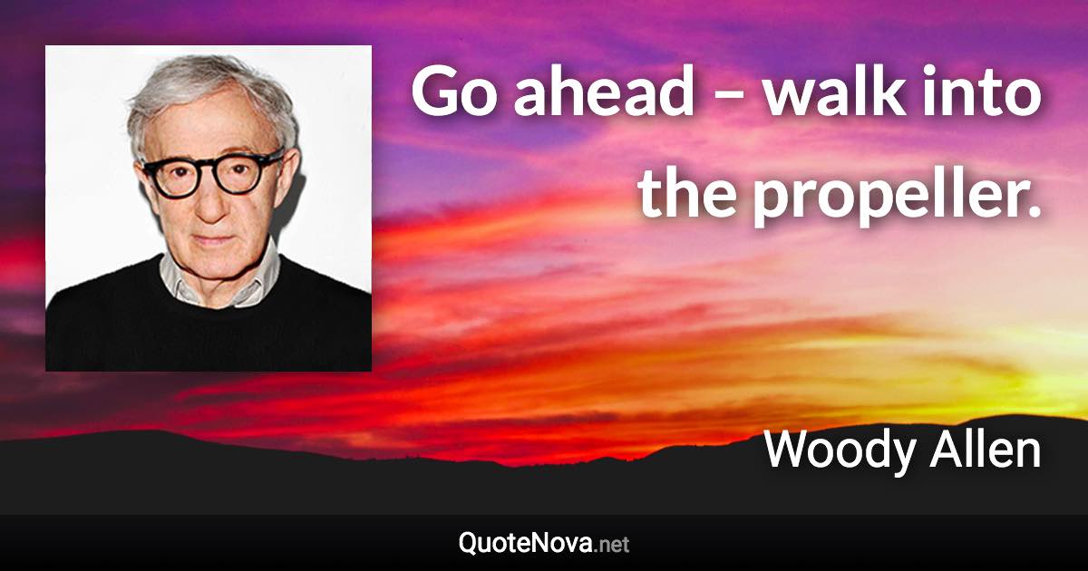 Go ahead – walk into the propeller. - Woody Allen quote