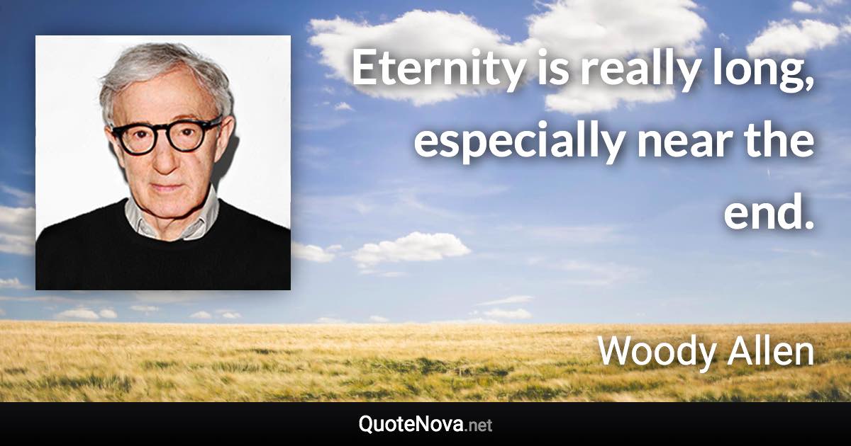 Eternity is really long, especially near the end. - Woody Allen quote