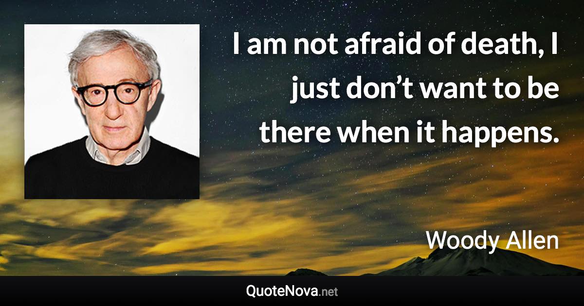 I am not afraid of death, I just don’t want to be there when it happens. - Woody Allen quote