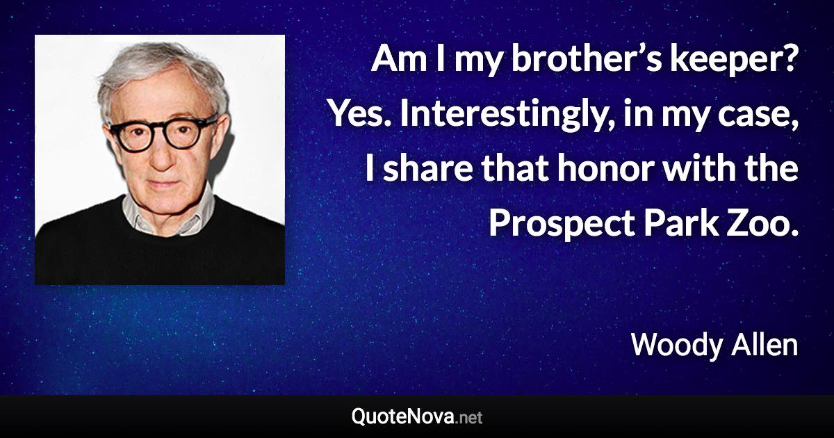 Am I my brother’s keeper? Yes. Interestingly, in my case, I share that honor with the Prospect Park Zoo. - Woody Allen quote