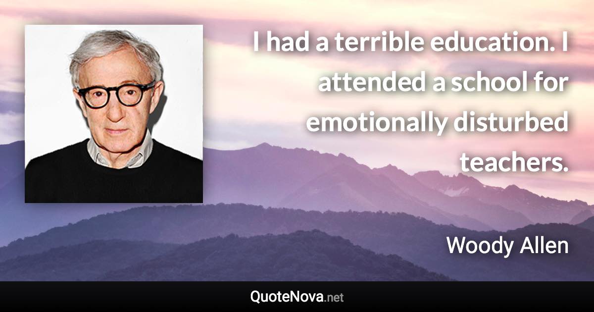 I had a terrible education. I attended a school for emotionally disturbed teachers. - Woody Allen quote