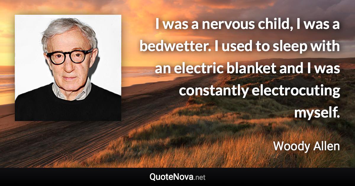 I was a nervous child, I was a bedwetter. I used to sleep with an electric blanket and I was constantly electrocuting myself. - Woody Allen quote