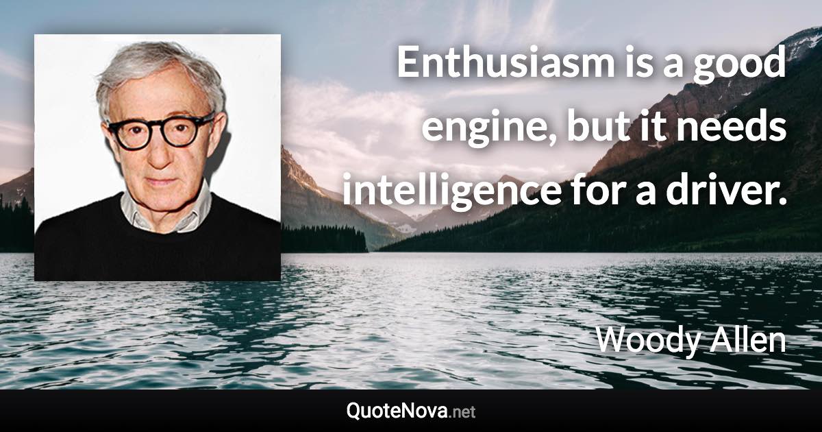Enthusiasm is a good engine, but it needs intelligence for a driver. - Woody Allen quote