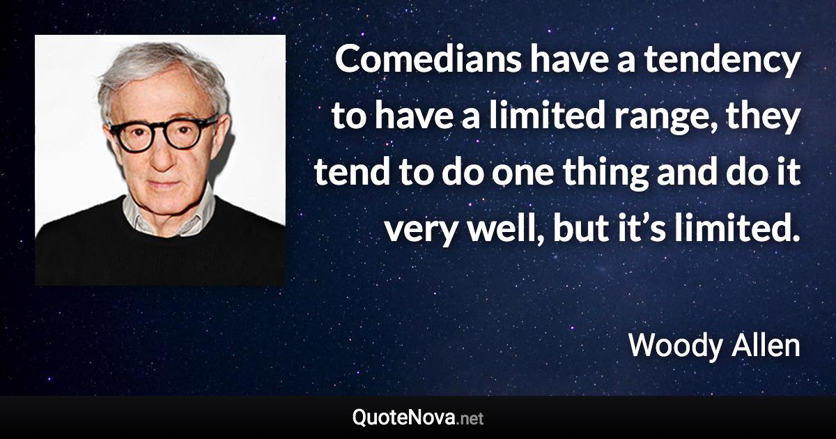 Comedians have a tendency to have a limited range, they tend to do one thing and do it very well, but it’s limited. - Woody Allen quote