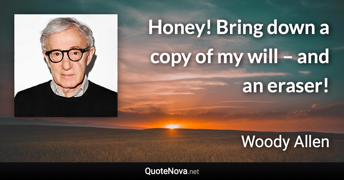 Honey! Bring down a copy of my will – and an eraser! - Woody Allen quote