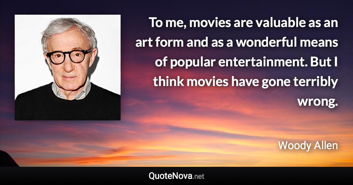 To me, movies are valuable as an art form and as a wonderful means of popular entertainment. But I think movies have gone terribly wrong. - Woody Allen quote