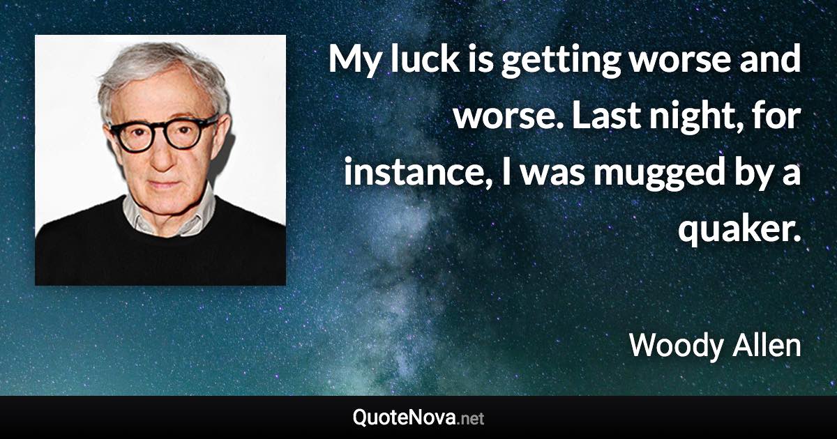 My luck is getting worse and worse. Last night, for instance, I was mugged by a quaker. - Woody Allen quote