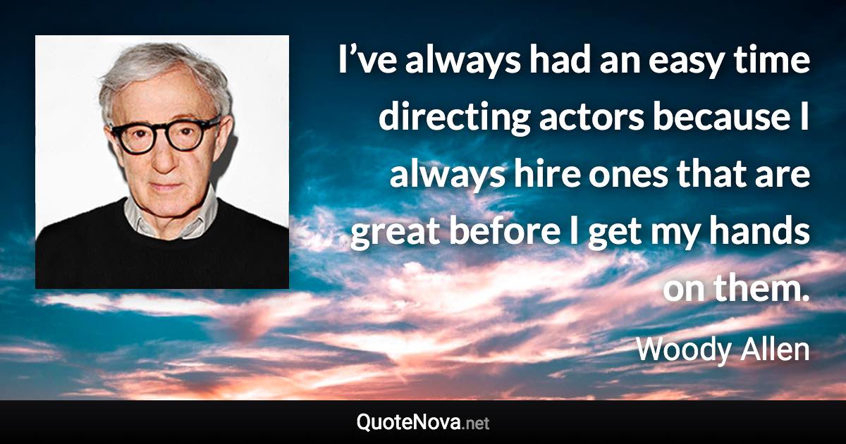 I’ve always had an easy time directing actors because I always hire ones that are great before I get my hands on them. - Woody Allen quote