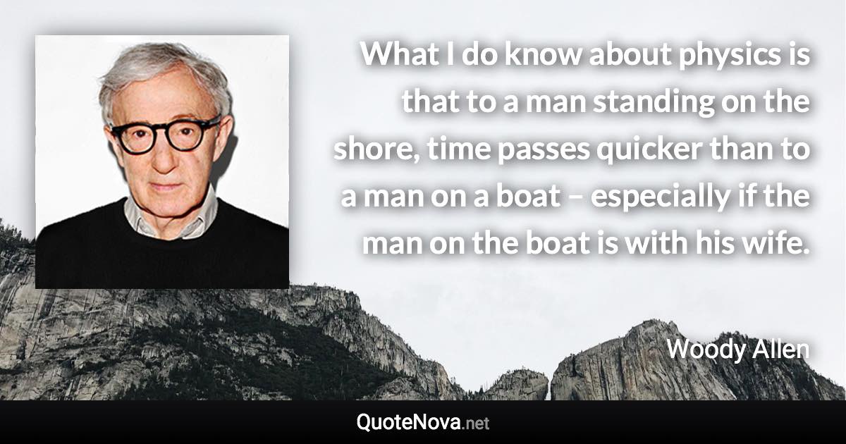 What I do know about physics is that to a man standing on the shore, time passes quicker than to a man on a boat – especially if the man on the boat is with his wife. - Woody Allen quote