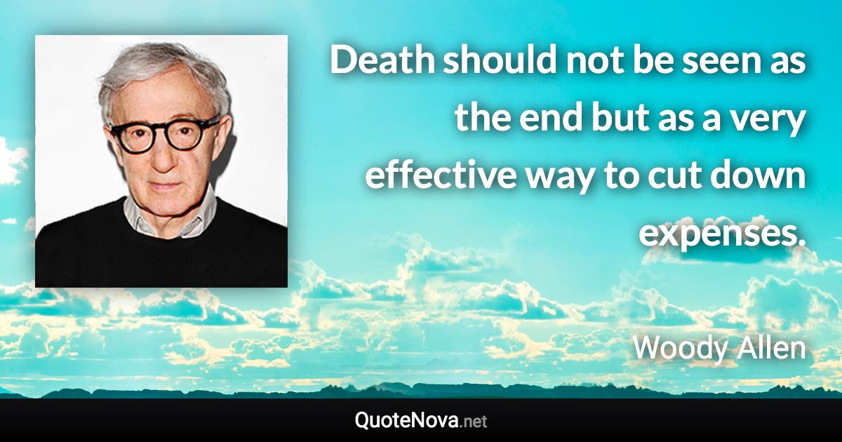 Death should not be seen as the end but as a very effective way to cut down expenses. - Woody Allen quote