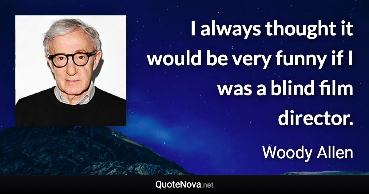 I always thought it would be very funny if I was a blind film director. - Woody Allen quote