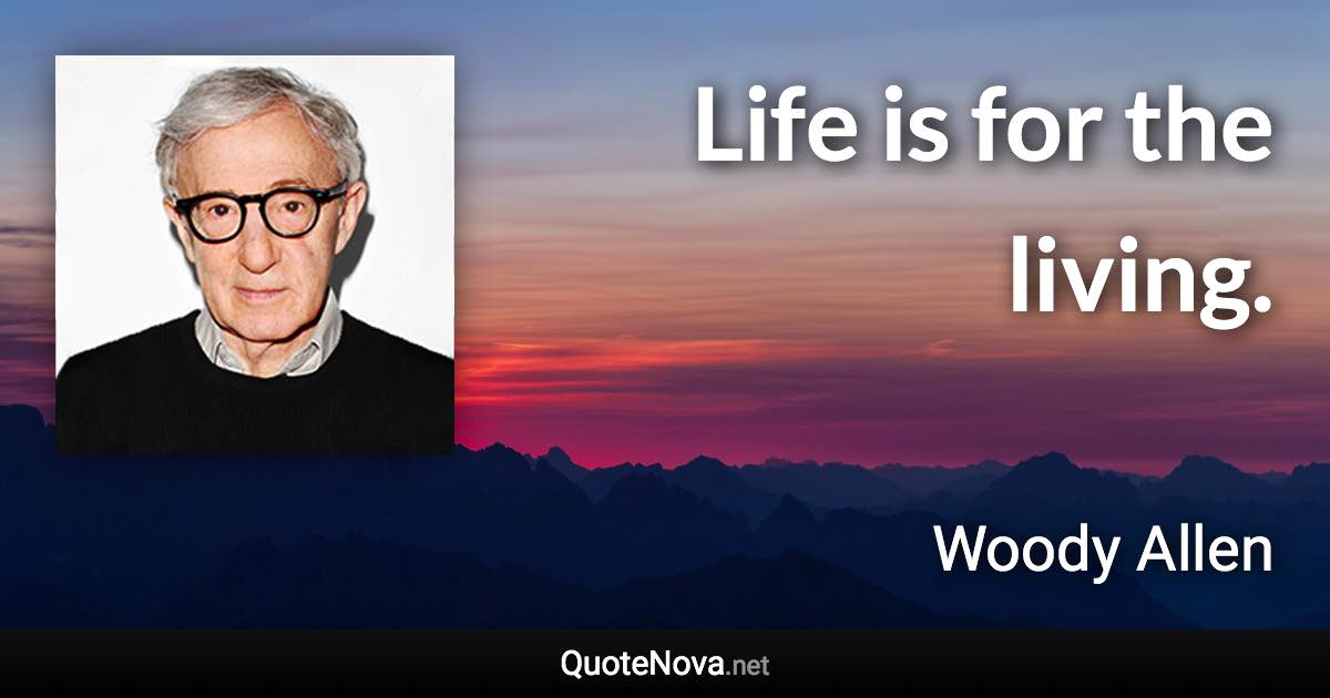 Life is for the living. - Woody Allen quote