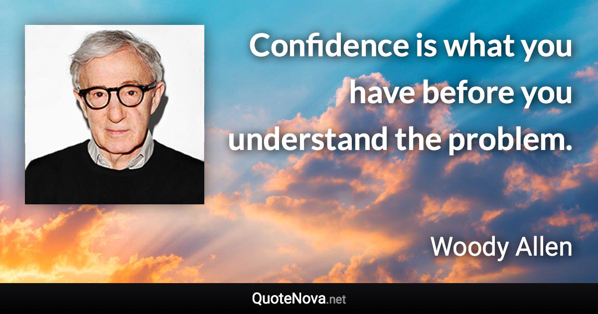 Confidence is what you have before you understand the problem. - Woody Allen quote