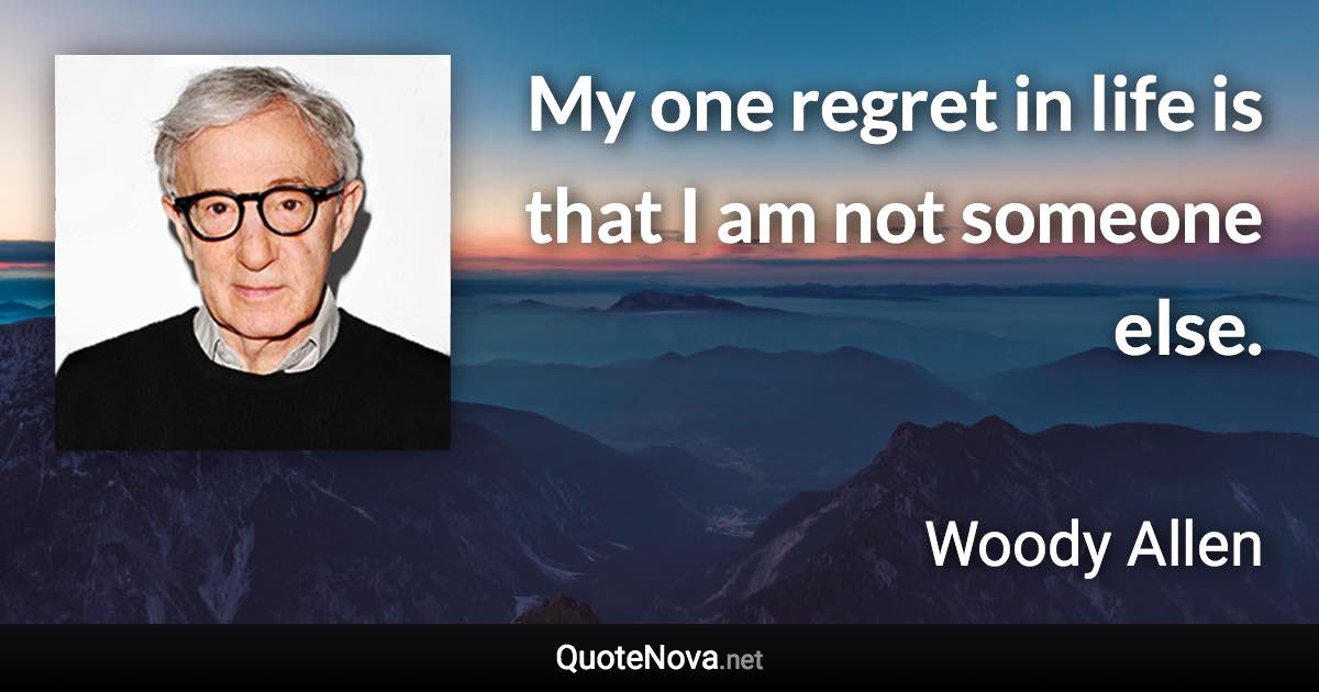 My one regret in life is that I am not someone else. - Woody Allen quote