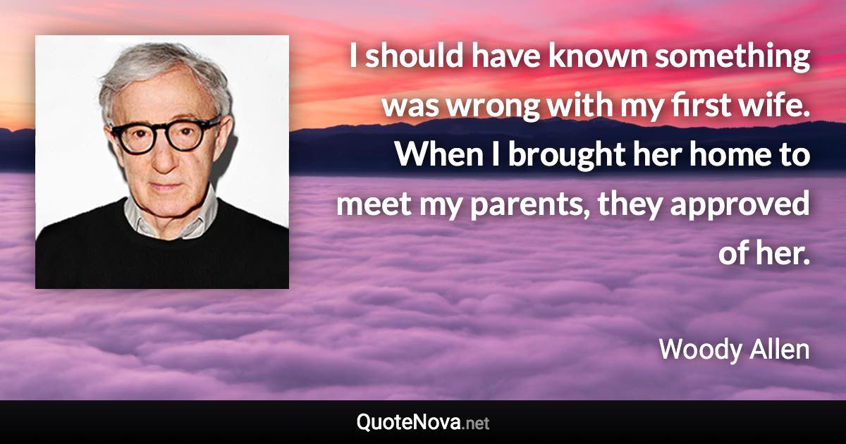 I should have known something was wrong with my first wife. When I brought her home to meet my parents, they approved of her. - Woody Allen quote