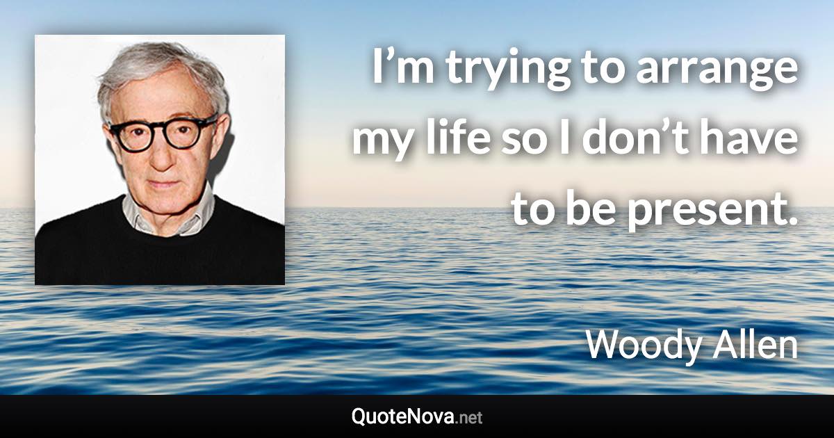 I’m trying to arrange my life so I don’t have to be present. - Woody Allen quote