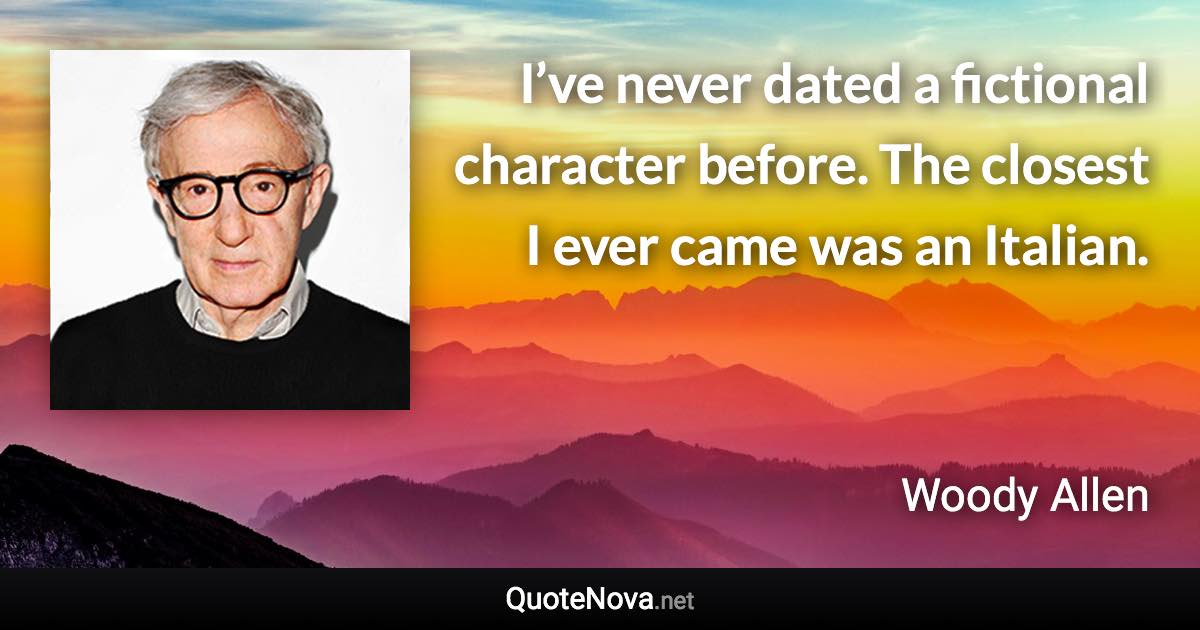 I’ve never dated a fictional character before. The closest I ever came was an Italian. - Woody Allen quote