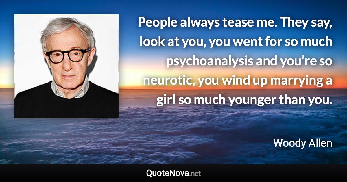 People always tease me. They say, look at you, you went for so much psychoanalysis and you’re so neurotic, you wind up marrying a girl so much younger than you. - Woody Allen quote