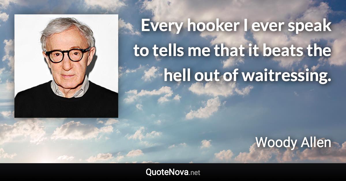 Every hooker I ever speak to tells me that it beats the hell out of waitressing. - Woody Allen quote