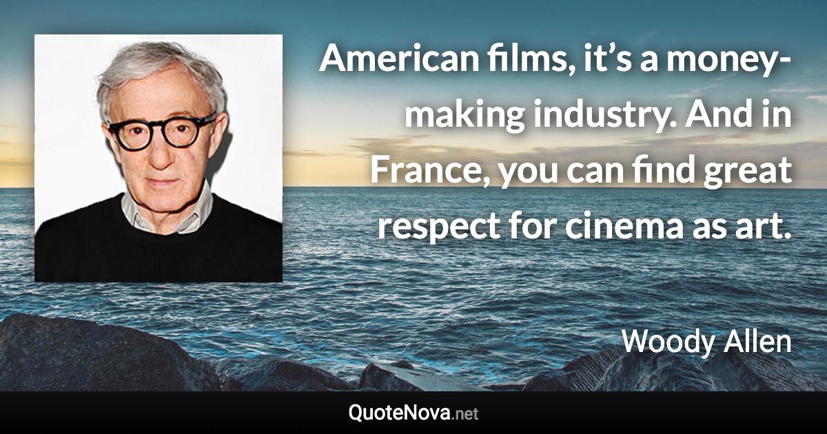 American films, it’s a money-making industry. And in France, you can find great respect for cinema as art. - Woody Allen quote