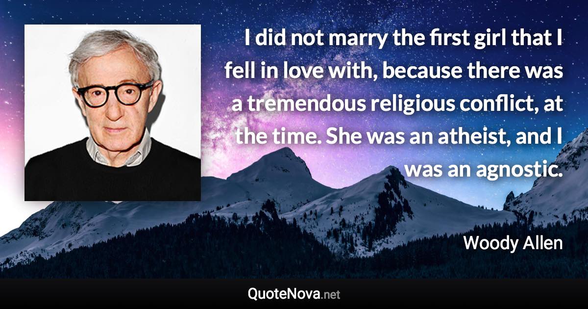 I did not marry the first girl that I fell in love with, because there was a tremendous religious conflict, at the time. She was an atheist, and I was an agnostic. - Woody Allen quote