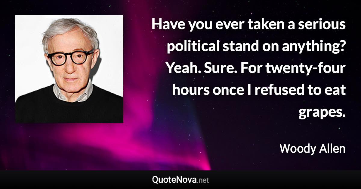 Have you ever taken a serious political stand on anything? Yeah. Sure. For twenty-four hours once I refused to eat grapes. - Woody Allen quote