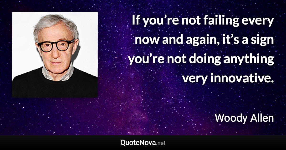 If you’re not failing every now and again, it’s a sign you’re not doing anything very innovative. - Woody Allen quote