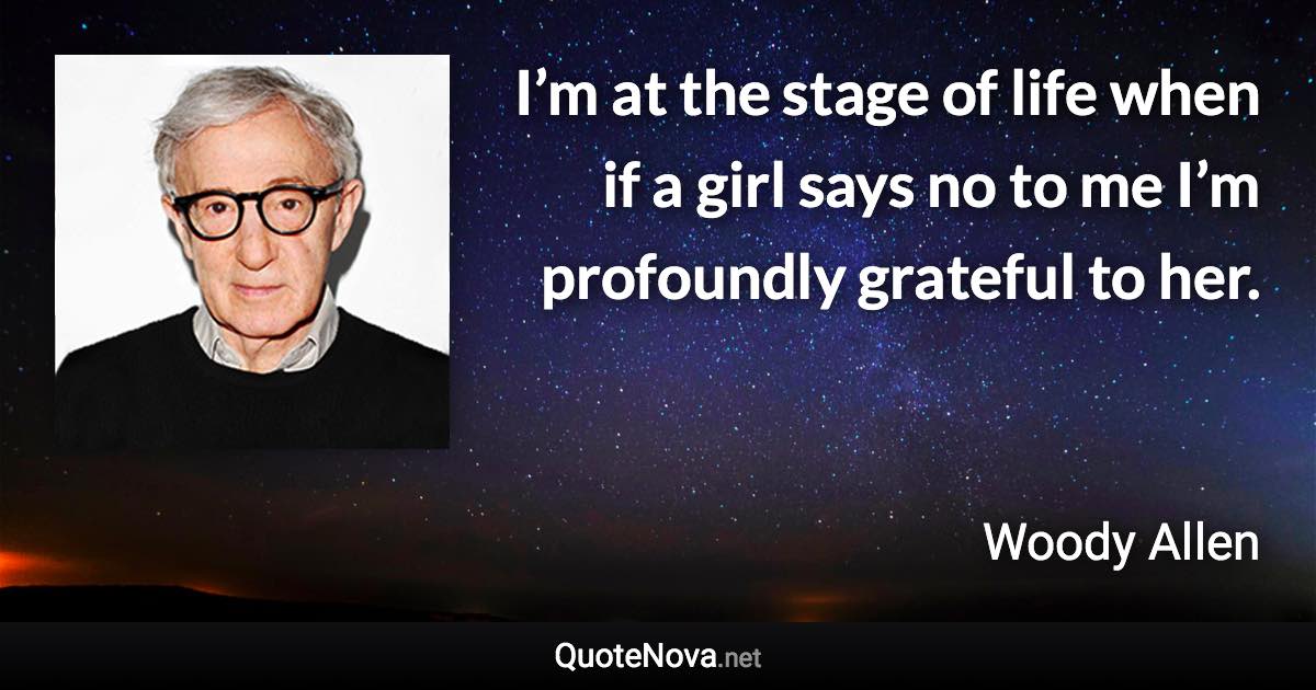 I’m at the stage of life when if a girl says no to me I’m profoundly grateful to her. - Woody Allen quote