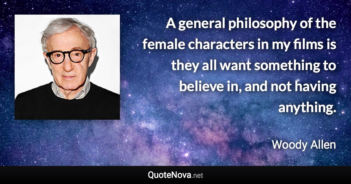 A general philosophy of the female characters in my films is they all want something to believe in, and not having anything. - Woody Allen quote