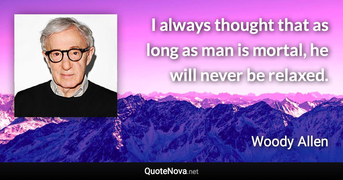 I always thought that as long as man is mortal, he will never be relaxed. - Woody Allen quote