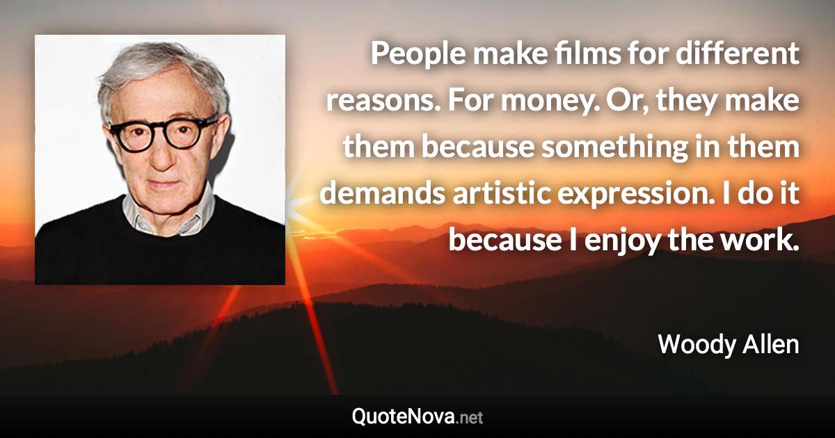 People make films for different reasons. For money. Or, they make them because something in them demands artistic expression. I do it because I enjoy the work. - Woody Allen quote