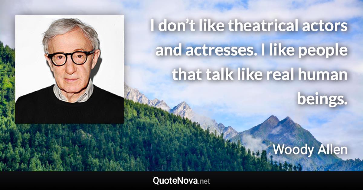 I don’t like theatrical actors and actresses. I like people that talk like real human beings. - Woody Allen quote