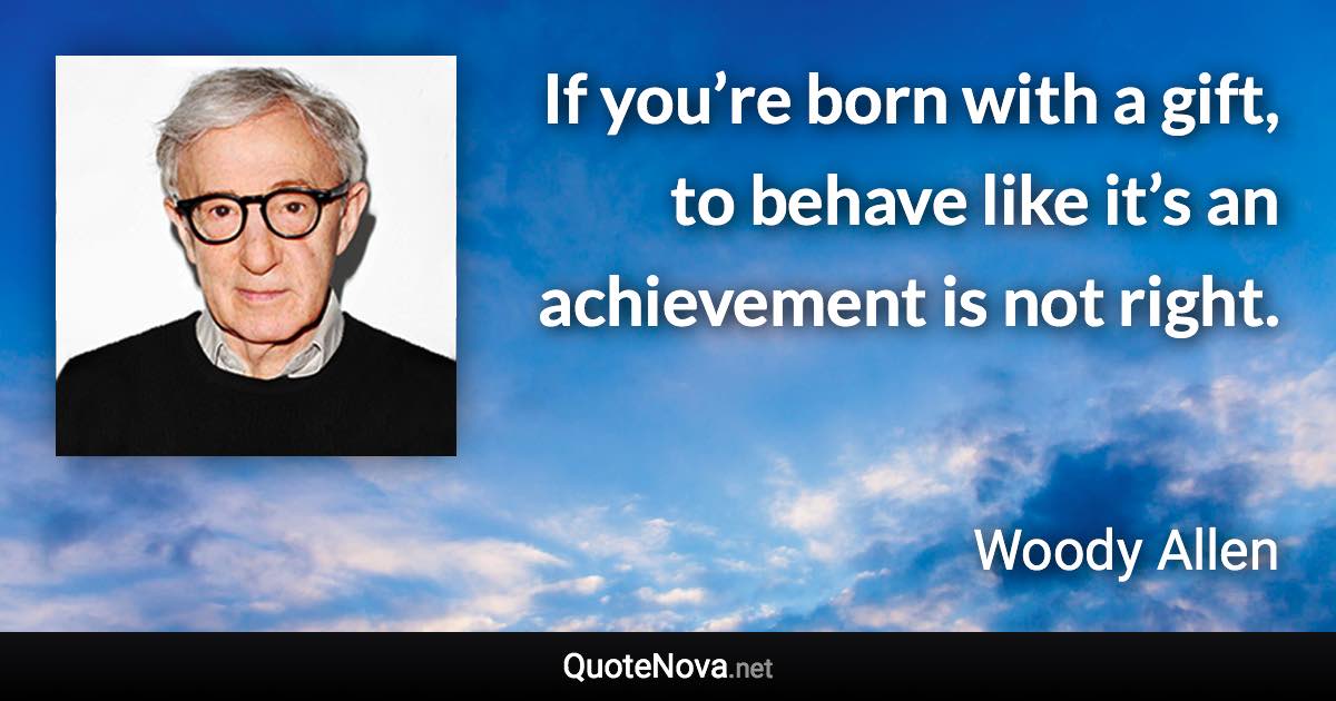 If you’re born with a gift, to behave like it’s an achievement is not right. - Woody Allen quote