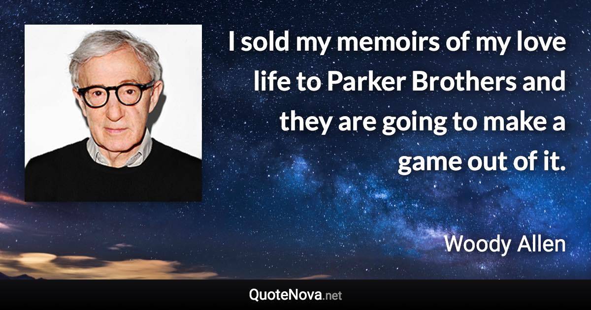 I sold my memoirs of my love life to Parker Brothers and they are going to make a game out of it. - Woody Allen quote