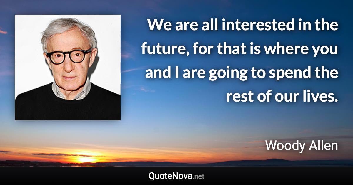 We are all interested in the future, for that is where you and I are going to spend the rest of our lives. - Woody Allen quote