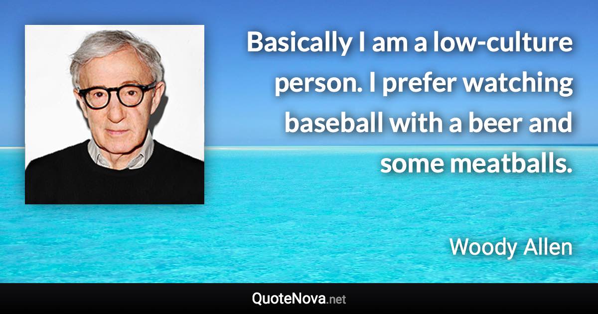 Basically I am a low-culture person. I prefer watching baseball with a beer and some meatballs. - Woody Allen quote