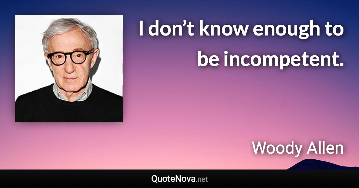 I don’t know enough to be incompetent. - Woody Allen quote