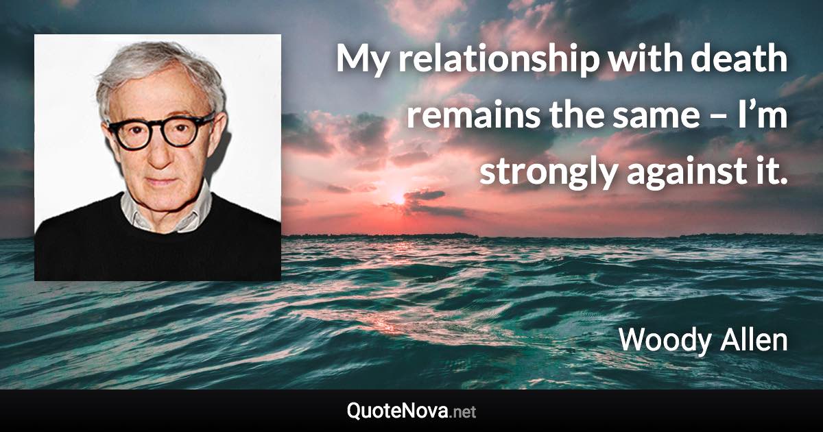 My relationship with death remains the same – I’m strongly against it. - Woody Allen quote