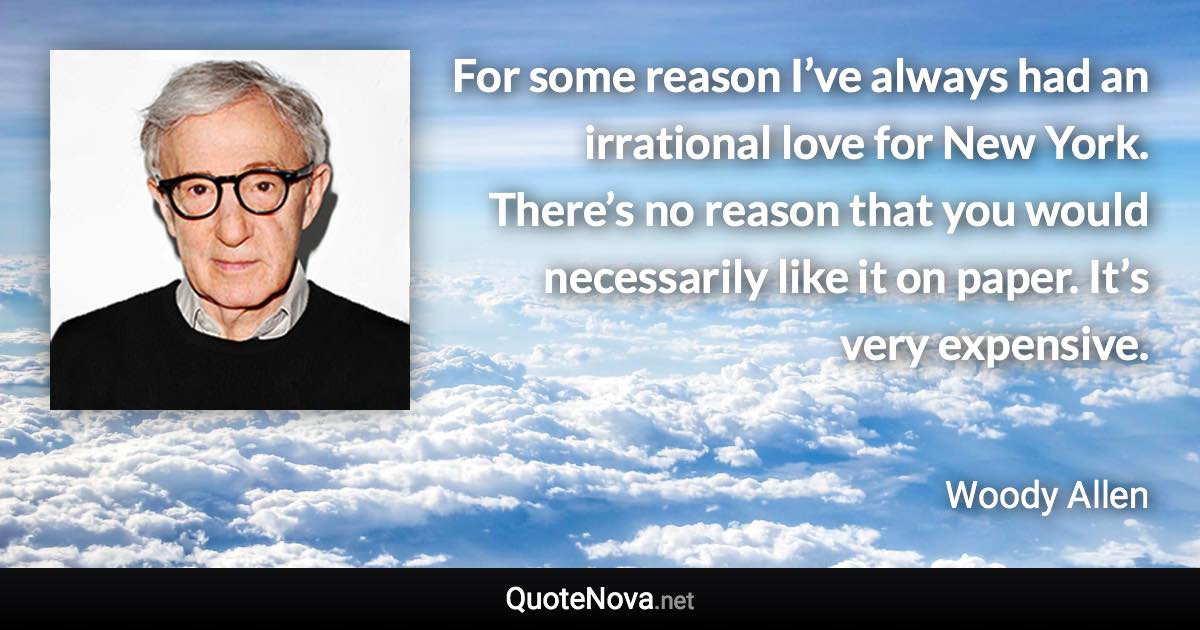 For some reason I’ve always had an irrational love for New York. There’s no reason that you would necessarily like it on paper. It’s very expensive. - Woody Allen quote