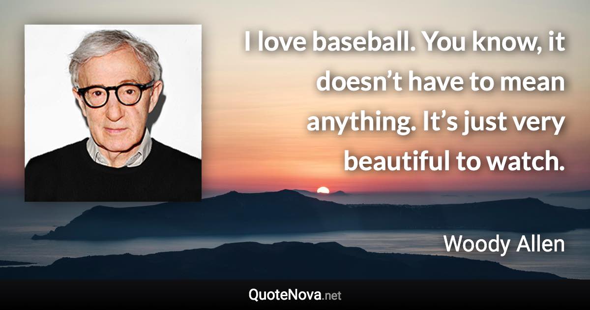 I love baseball. You know, it doesn’t have to mean anything. It’s just very beautiful to watch. - Woody Allen quote