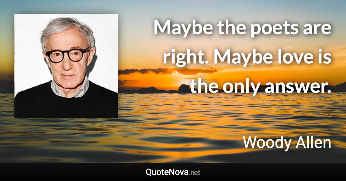 Maybe the poets are right. Maybe love is the only answer. - Woody Allen quote