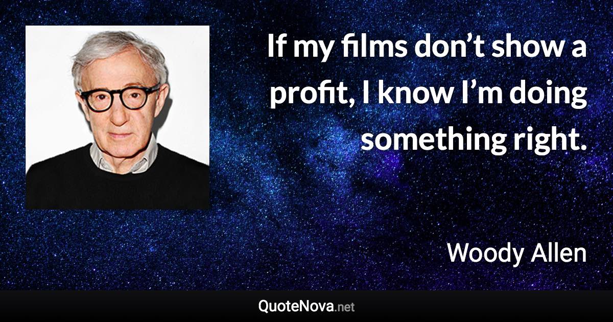 If my films don’t show a profit, I know I’m doing something right. - Woody Allen quote