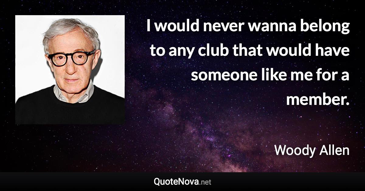 I would never wanna belong to any club that would have someone like me for a member. - Woody Allen quote