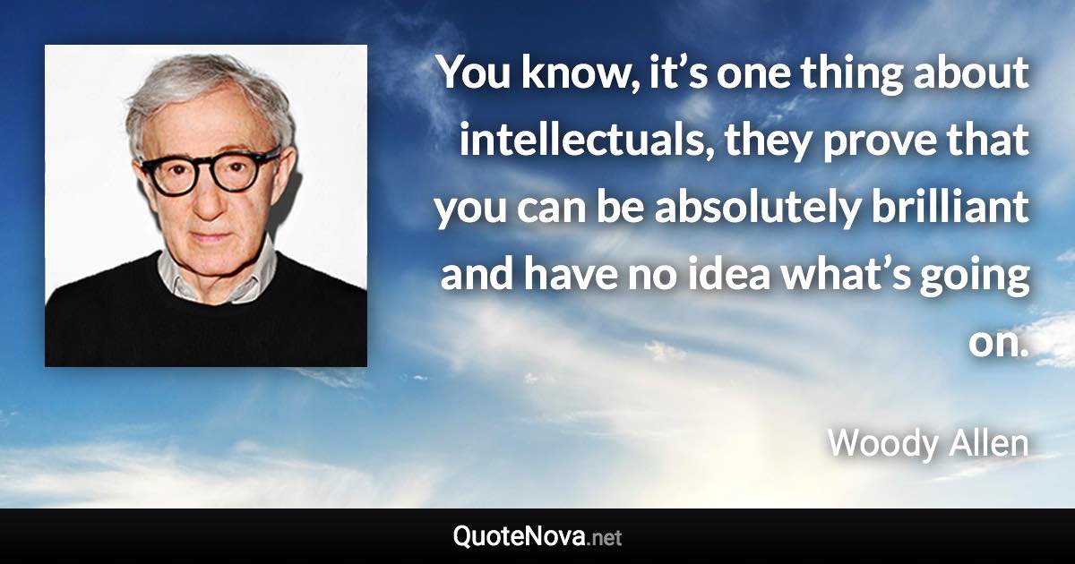 You know, it’s one thing about intellectuals, they prove that you can be absolutely brilliant and have no idea what’s going on. - Woody Allen quote