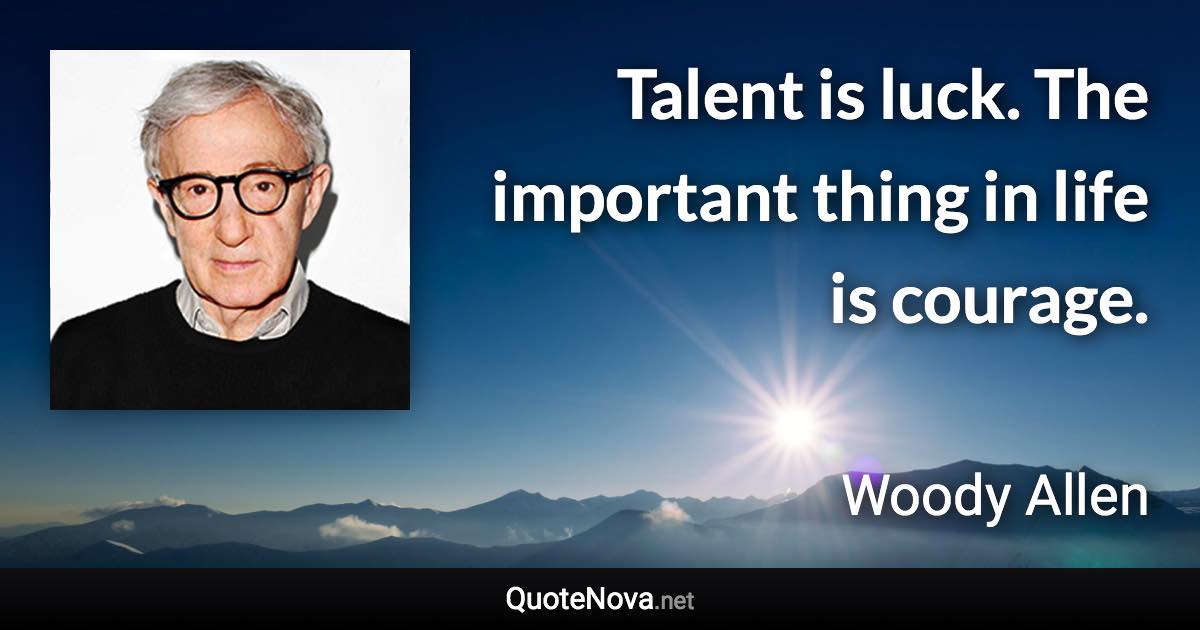 Talent is luck. The important thing in life is courage. - Woody Allen quote