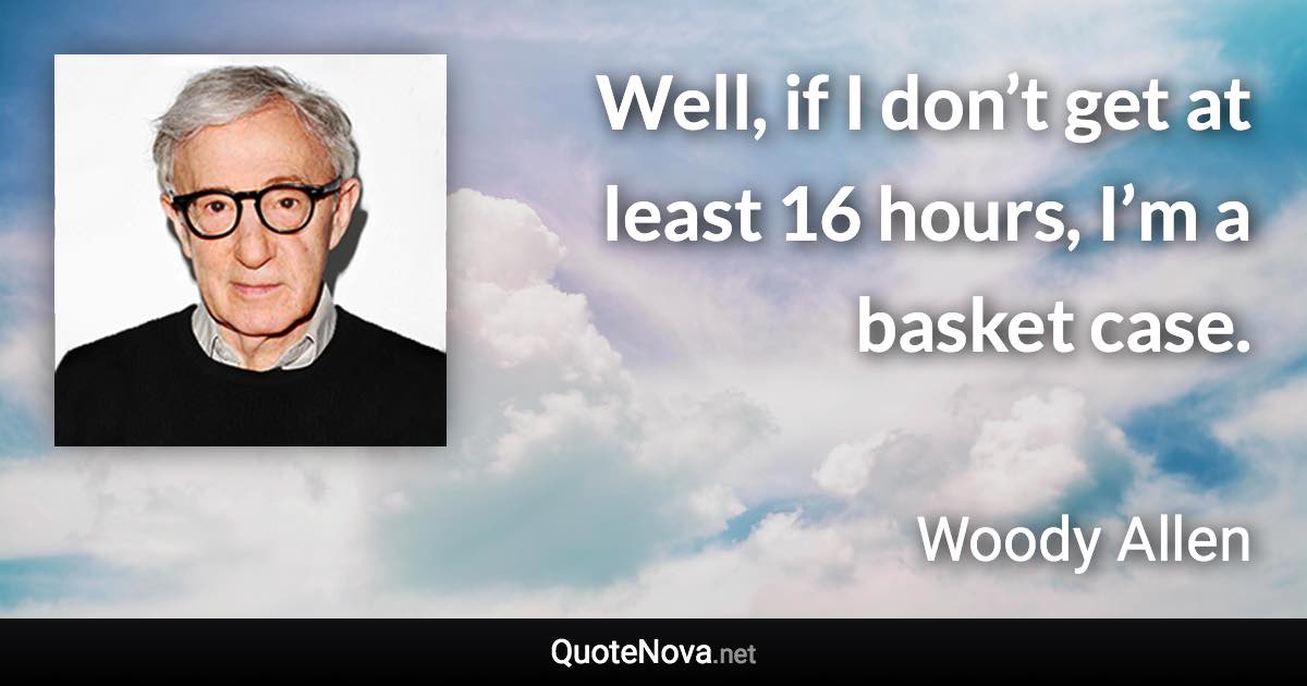 Well, if I don’t get at least 16 hours, I’m a basket case. - Woody Allen quote