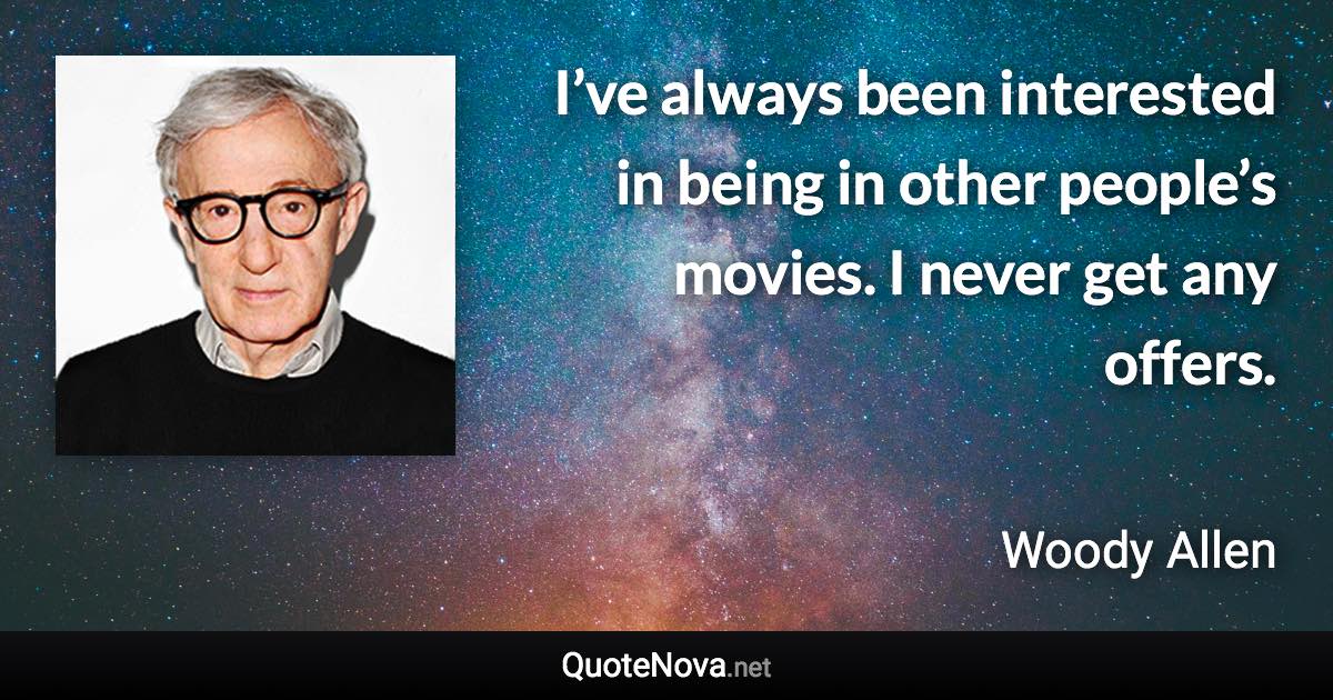 I’ve always been interested in being in other people’s movies. I never get any offers. - Woody Allen quote